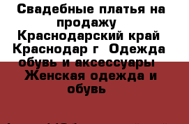 Свадебные платья на продажу - Краснодарский край, Краснодар г. Одежда, обувь и аксессуары » Женская одежда и обувь   